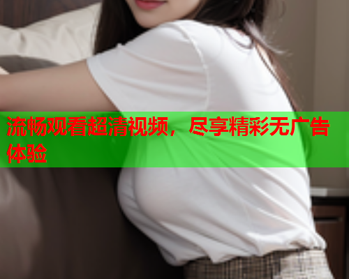 流畅观看超清视频，尽享精彩无广告体验  第2张