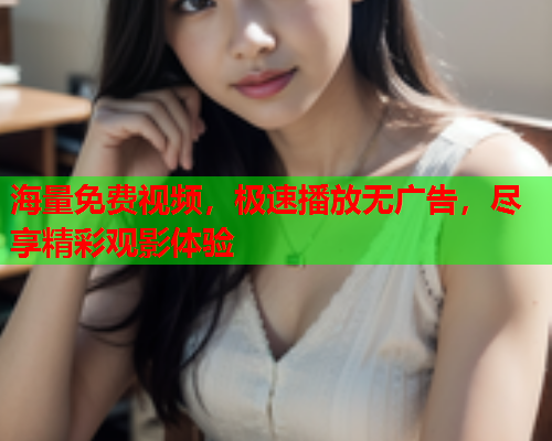 海量免费视频，极速播放无广告，尽享精彩观影体验
