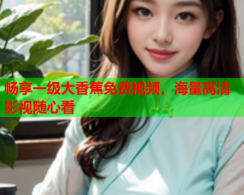 畅享一级大香蕉免费视频，海量高清影视随心看
