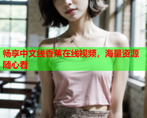 畅享中文线香蕉在线视频，海量资源随心看