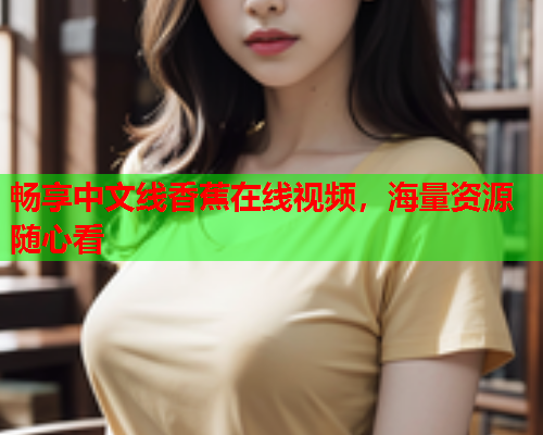 畅享中文线香蕉在线视频，海量资源随心看  第2张