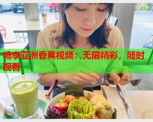 畅享亚洲香蕉视频：无限精彩，随时观看