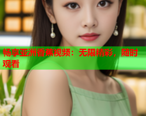 畅享亚洲香蕉视频：无限精彩，随时观看  第2张