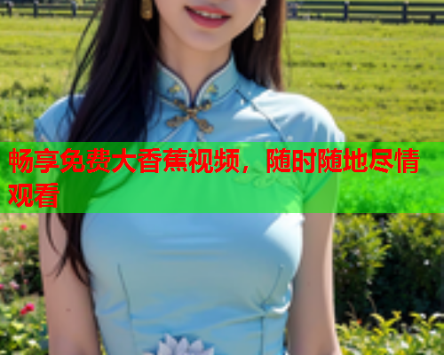 畅享免费大香蕉视频，随时随地尽情观看