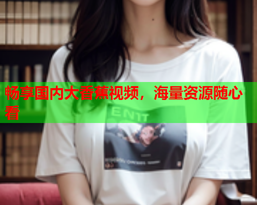 畅享国内大香蕉视频，海量资源随心看