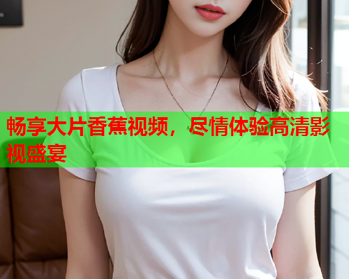 畅享大片香蕉视频，尽情体验高清影视盛宴