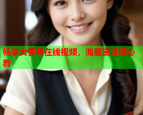畅享大香蕉在线视频，海量资源随心看  第2张