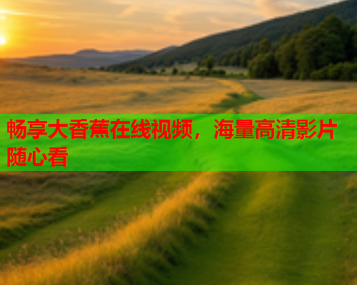 畅享大香蕉在线视频，海量高清影片随心看