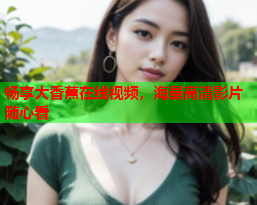 畅享大香蕉在线视频，海量高清影片随心看  第2张