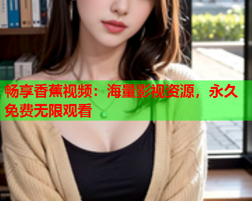 畅享香蕉视频：海量影视资源，永久免费无限观看