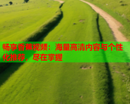 畅享香蕉视频：海量高清内容与个性化推荐，尽在掌握