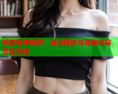畅享香蕉视频：高清播放与海量内容尽在掌握  第2张