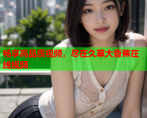 畅享高品质视频，尽在久草大香蕉在线视频