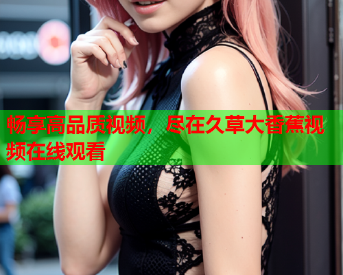 畅享高品质视频，尽在久草大香蕉视频在线观看
