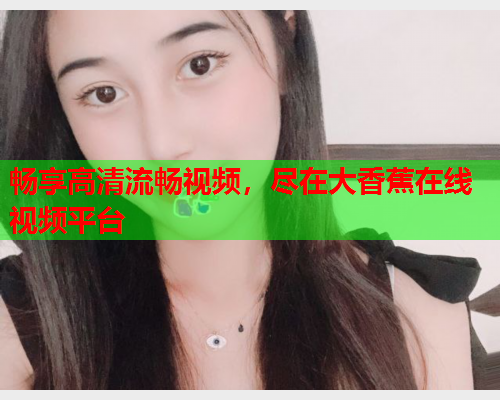 畅享高清流畅视频，尽在大香蕉在线视频平台