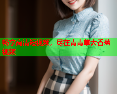 畅享高清短视频，尽在青青草大香蕉视频