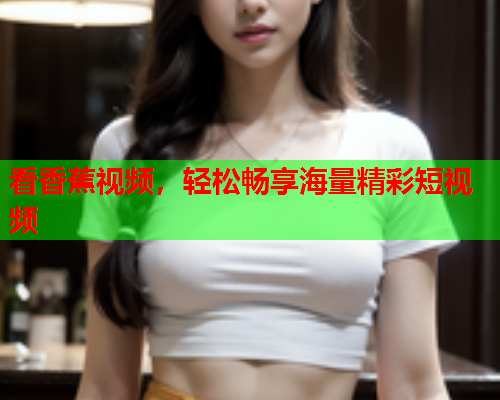看香蕉视频，轻松畅享海量精彩短视频