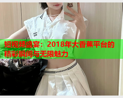 短视频盛宴：2018年大香蕉平台的精彩瞬间与无限魅力
