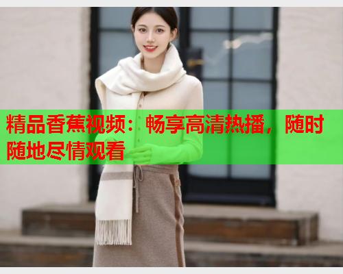 精品香蕉视频：畅享高清热播，随时随地尽情观看