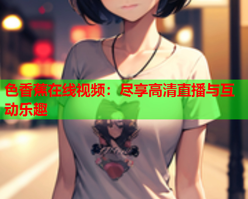 色香蕉在线视频：尽享高清直播与互动乐趣  第2张