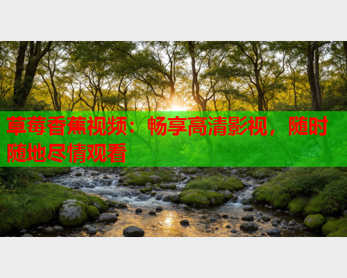 草莓香蕉视频：畅享高清影视，随时随地尽情观看