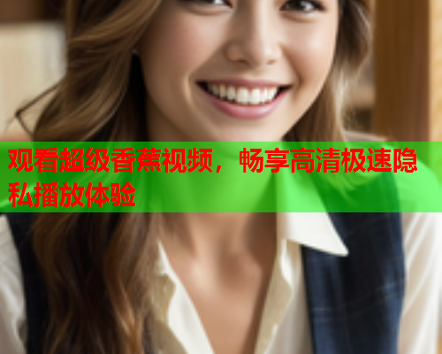 观看超级香蕉视频，畅享高清极速隐私播放体验