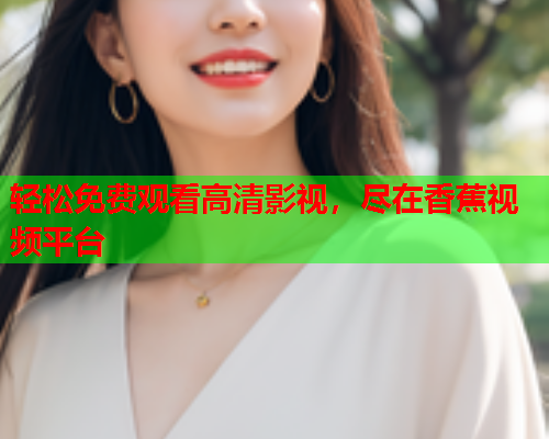 轻松免费观看高清影视，尽在香蕉视频平台