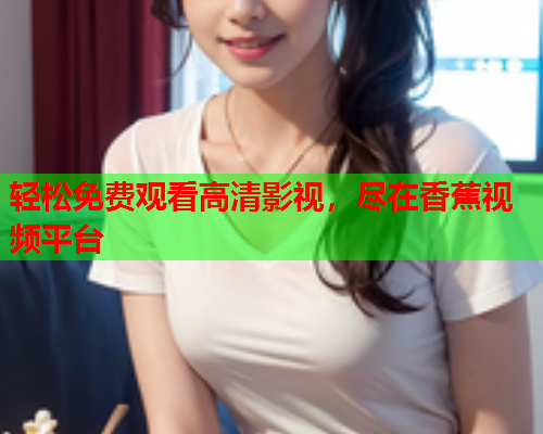 轻松免费观看高清影视，尽在香蕉视频平台  第2张