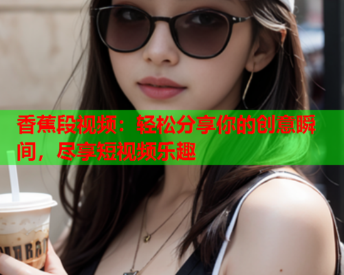 香蕉段视频：轻松分享你的创意瞬间，尽享短视频乐趣