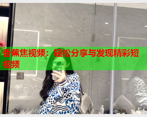 香蕉焦视频：轻松分享与发现精彩短视频