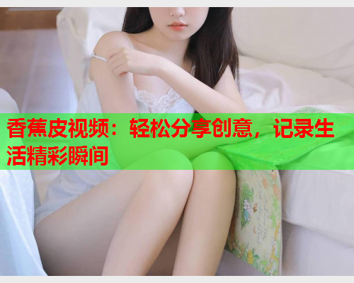 香蕉皮视频：轻松分享创意，记录生活精彩瞬间