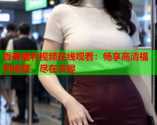 香蕉福利视频在线观看：畅享高清福利视频，尽在掌握