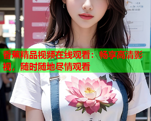 香蕉精品视频在线观看：畅享高清影视，随时随地尽情观看