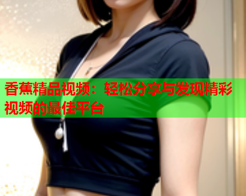 香蕉精品视频：轻松分享与发现精彩视频的最佳平台