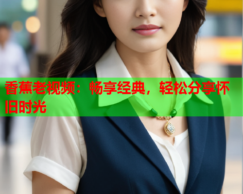 香蕉老视频：畅享经典，轻松分享怀旧时光