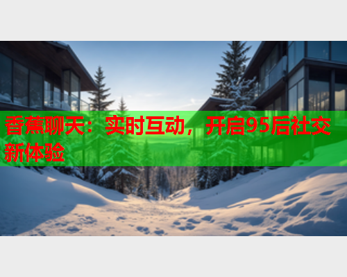香蕉聊天：实时互动，开启95后社交新体验