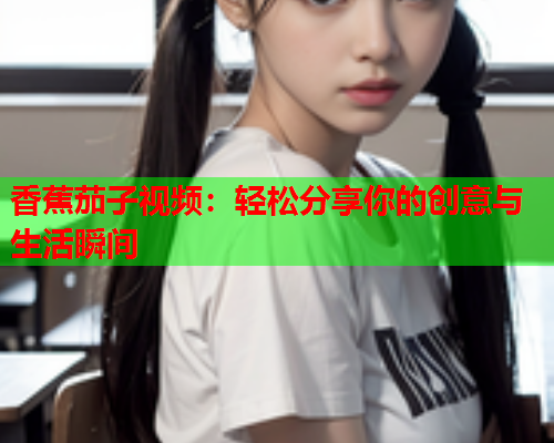香蕉茄子视频：轻松分享你的创意与生活瞬间