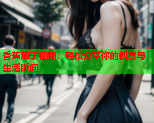 香蕉茄子视频：轻松分享你的创意与生活瞬间  第2张
