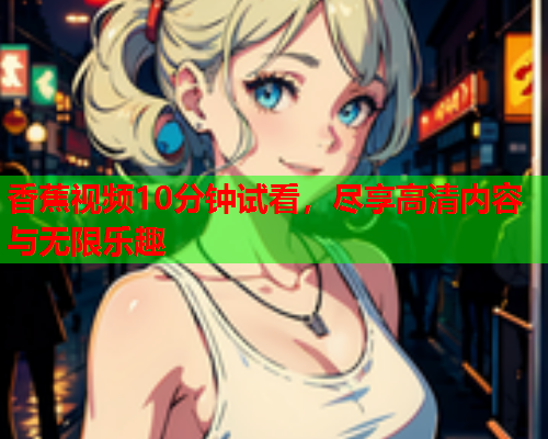 香蕉视频10分钟试看，尽享高清内容与无限乐趣