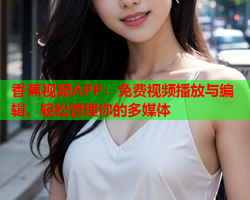香蕉视频APP：免费视频播放与编辑，轻松管理你的多媒体