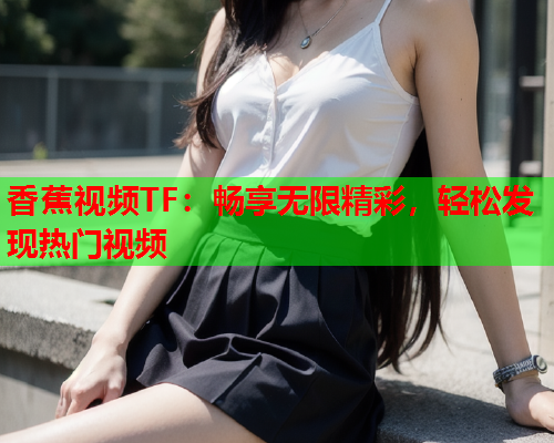 香蕉视频TF：畅享无限精彩，轻松发现热门视频