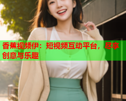 香蕉视频伊：短视频互动平台，尽享创意与乐趣