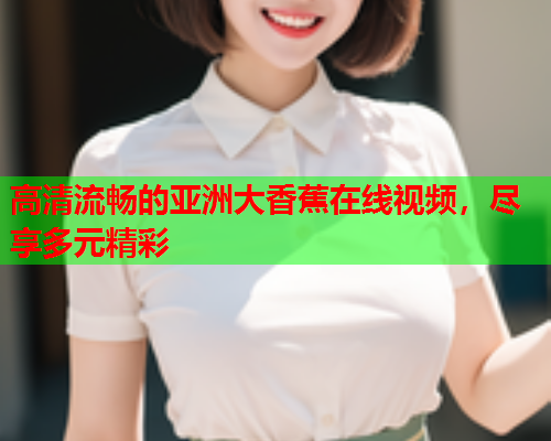 高清流畅的亚洲大香蕉在线视频，尽享多元精彩  第2张