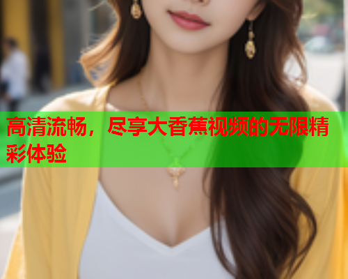 高清流畅，尽享大香蕉视频的无限精彩体验