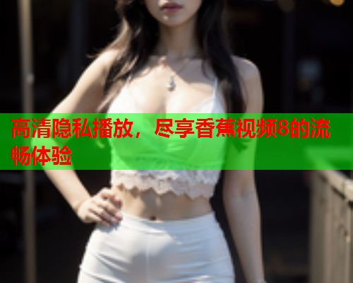 高清隐私播放，尽享香蕉视频8的流畅体验  第2张