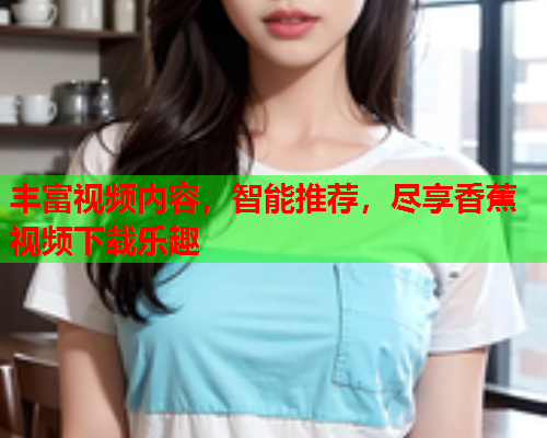 丰富视频内容，智能推荐，尽享香蕉视频下载乐趣