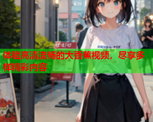 体验高清流畅的大香蕉视频，尽享多样精彩内容