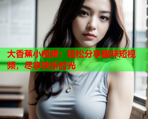 大香蕉小视频：轻松分享趣味短视频，尽享快乐时光