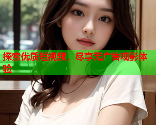 探索优质短视频，尽享无广告观影体验