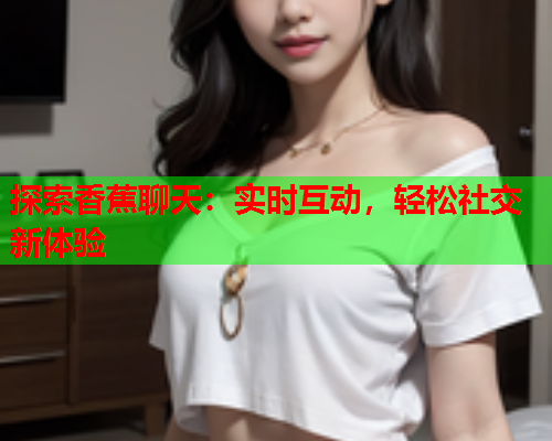 探索香蕉聊天：实时互动，轻松社交新体验  第2张